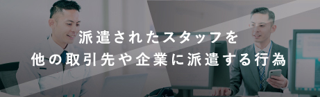 派遣されたスタッフを他の取引先や企業に派遣する行為